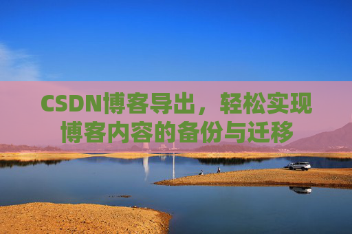 CSDN博客导出,轻松实现博客内容的备份与迁移 CSDN博客导出,轻松实现博客内容的备份与迁移